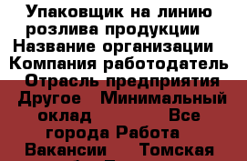 Упаковщик на линию розлива продукции › Название организации ­ Компания-работодатель › Отрасль предприятия ­ Другое › Минимальный оклад ­ 23 000 - Все города Работа » Вакансии   . Томская обл.,Томск г.